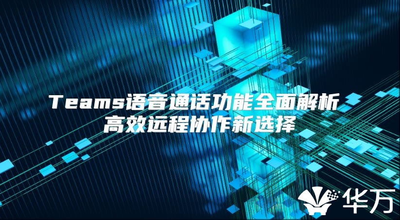 Teams语音通话功能全面解析 高效远程协作新选择