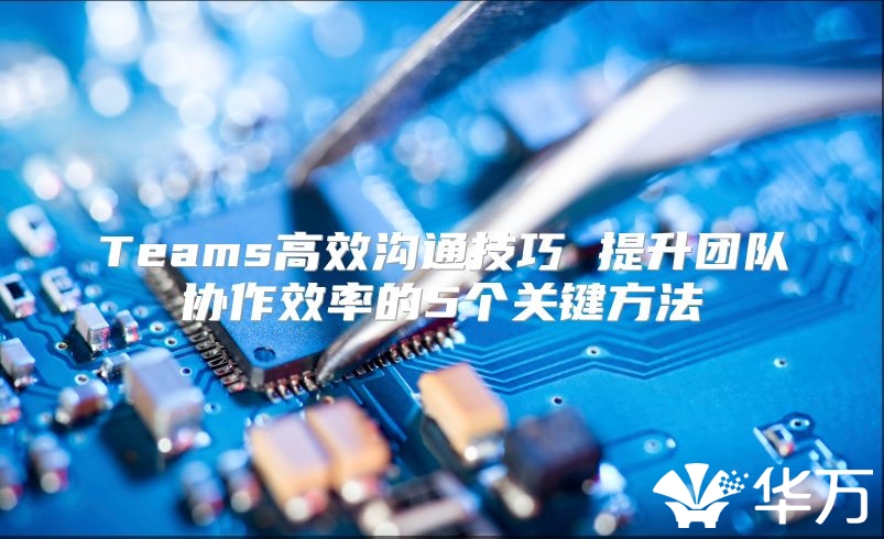 Teams高效沟通技巧 提升团队协作效率的5个关键方法