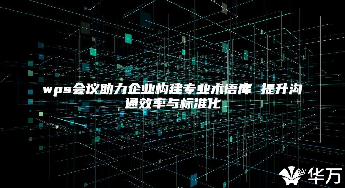 wps会议助力企业构建专业术语库 提升沟通效率与标准化