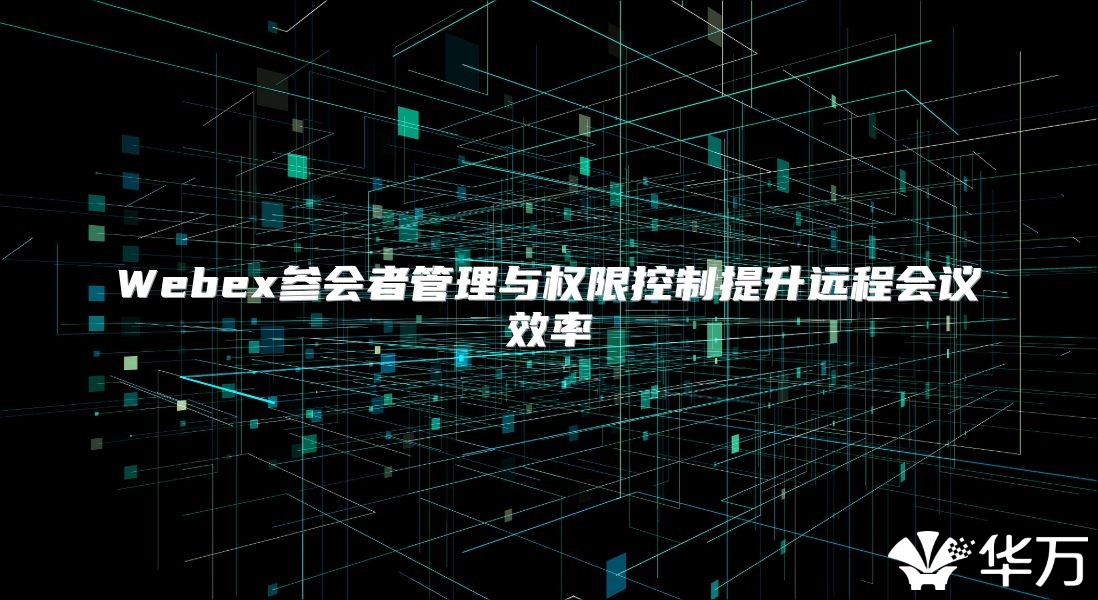 Webex参会者管理与权限控制提升远程会议效率