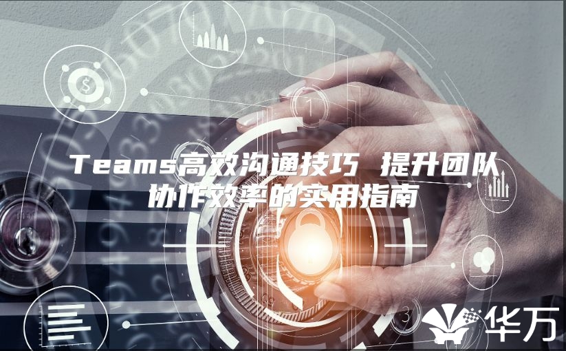 Teams高效沟通技巧 提升团队协作效率的实用指南