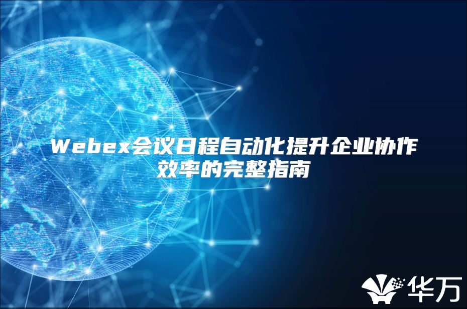 Webex会议日程自动化提升企业协作效率的完整指南