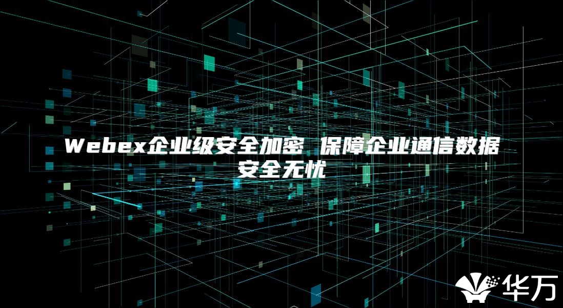 Webex企业级安全加密 保障企业通信数据安全无忧