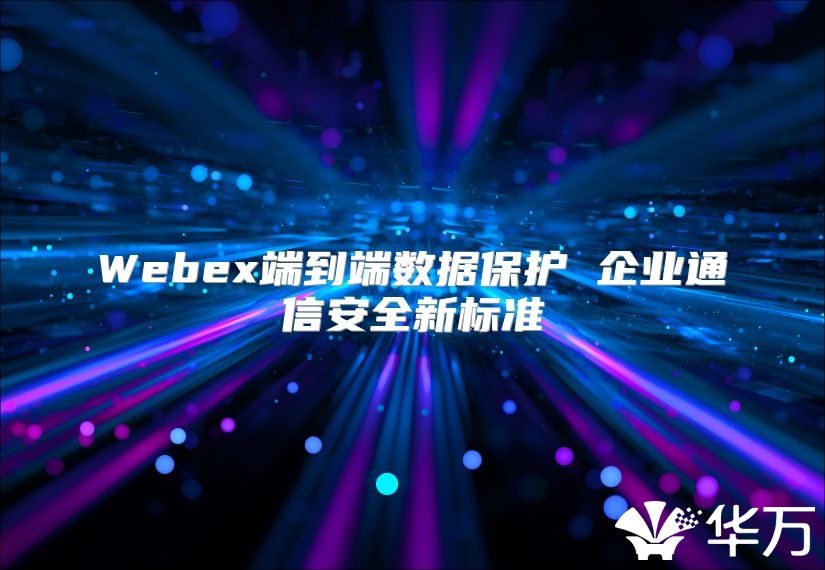 Webex端到端数据保护 企业通信安全新标准