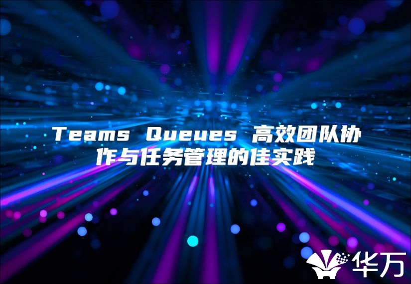 Teams Queues 高效团队协作与任务管理的佳实践