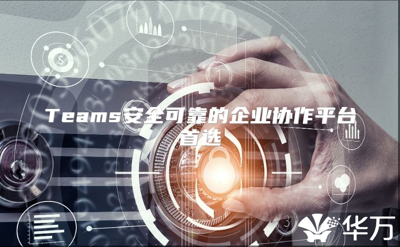 Teams安全可靠的企业协作平台首选