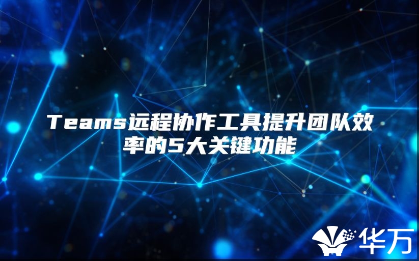 Teams远程协作工具提升团队效率的5大关键功能