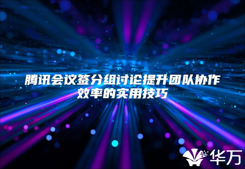 腾讯会议签分组讨论提升团队协作效率的实用技巧