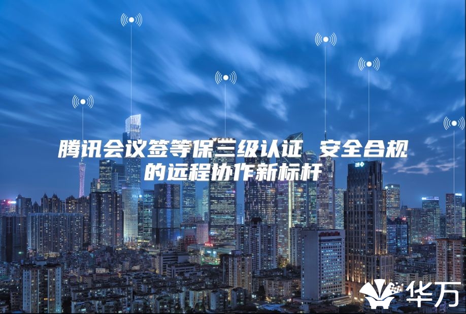 腾讯会议签等保三级认证 安全合规的远程协作新标杆