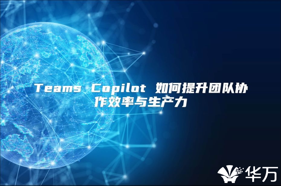 Teams Copilot 如何提升团队协作效率与生产力