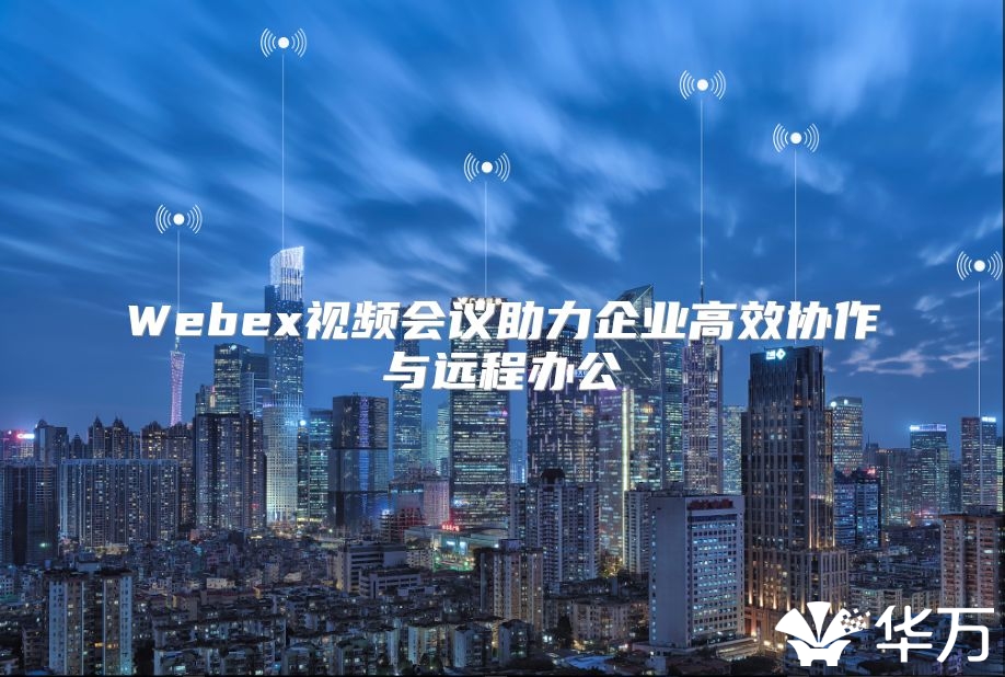 Webex视频会议助力企业高效协作与远程办公