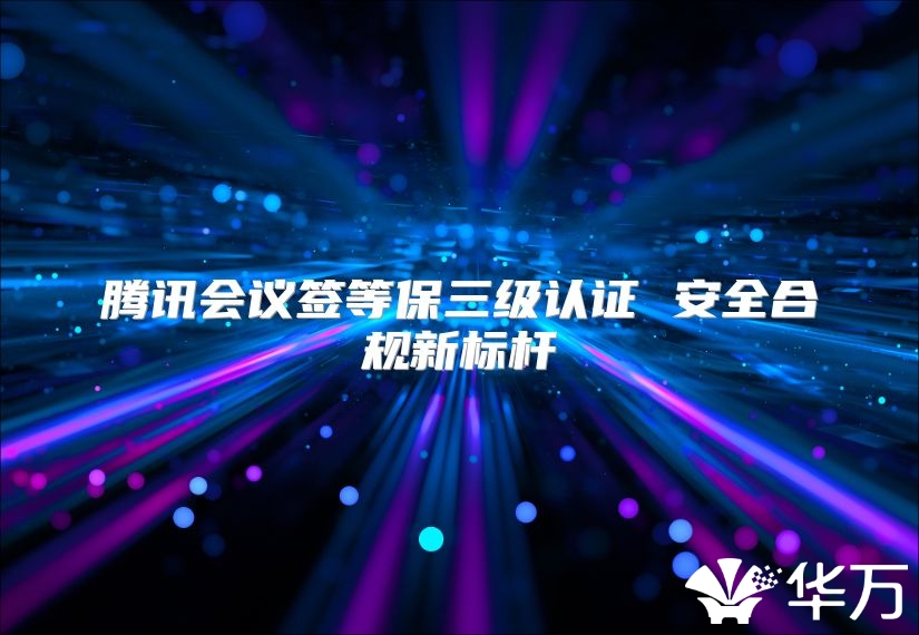 腾讯会议签等保三级认证 安全合规新标杆