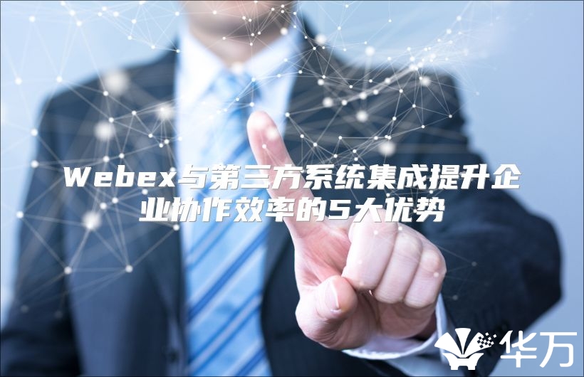 Webex与第三方系统集成提升企业协作效率的5大优势