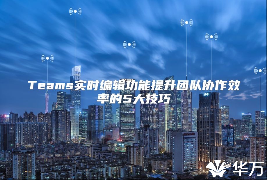 Teams实时编辑功能提升团队协作效率的5大技巧
