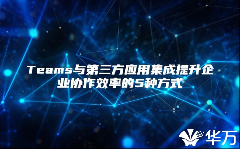 Teams与第三方应用集成提升企业协作效率的5种方式