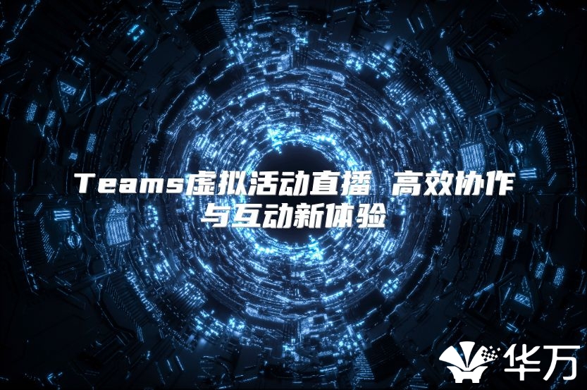 Teams虚拟活动直播 高效协作与互动新体验