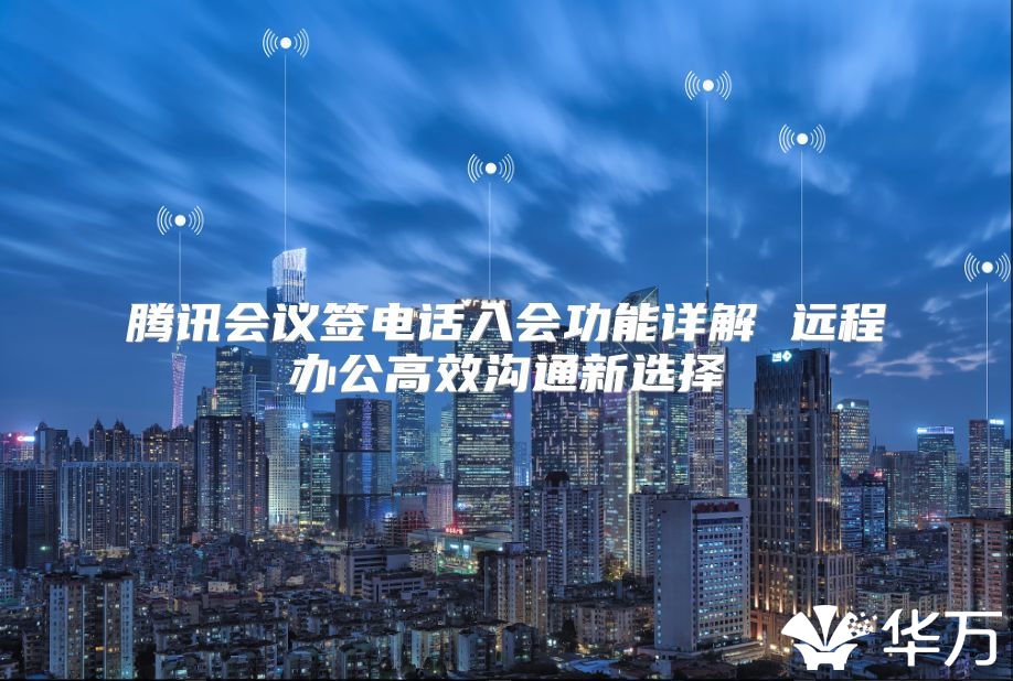 腾讯会议签电话入会功能详解 远程办公高效沟通新选择