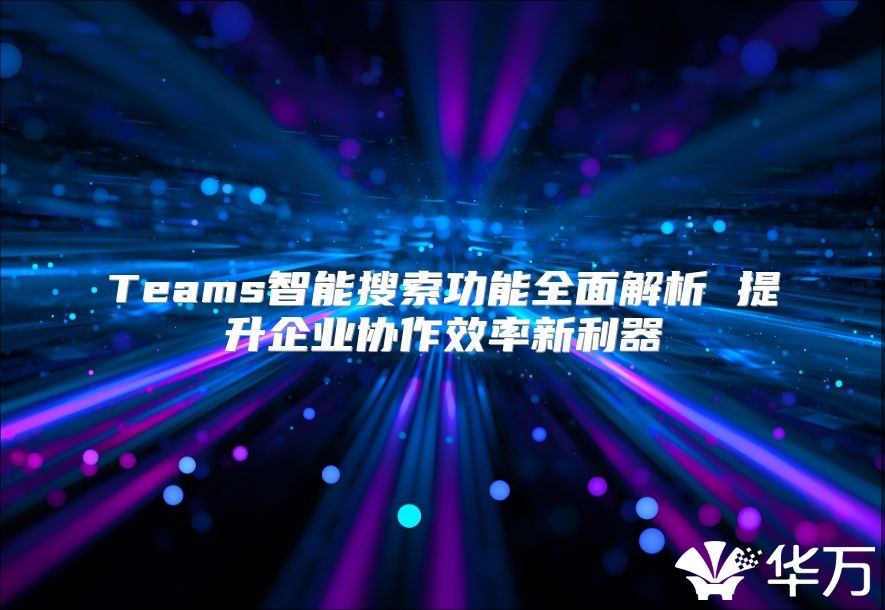 Teams智能搜索功能全面解析 提升企业协作效率新利器