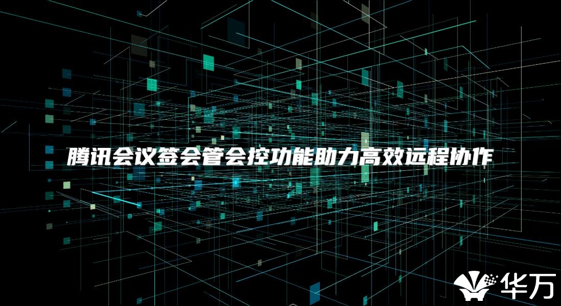 腾讯会议签会管会控功能助力高效远程协作