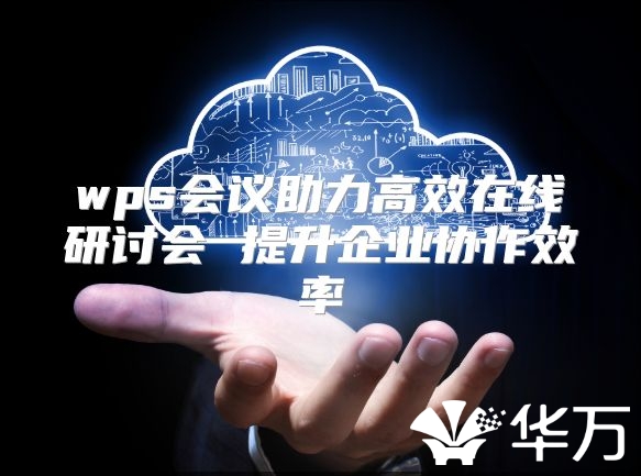 wps会议助力高效在线研讨会 提升企业协作效率