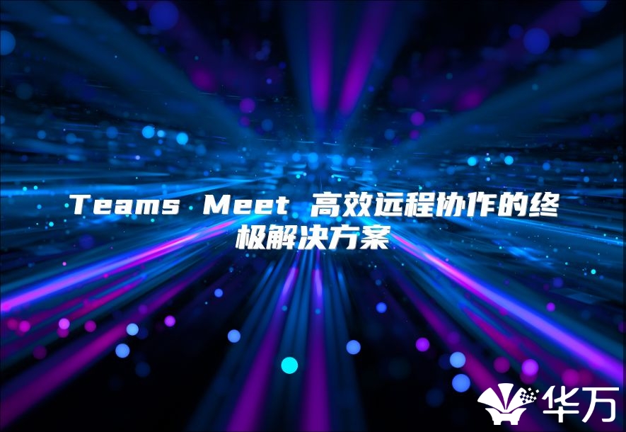 Teams Meet 高效远程协作的终极解决方案