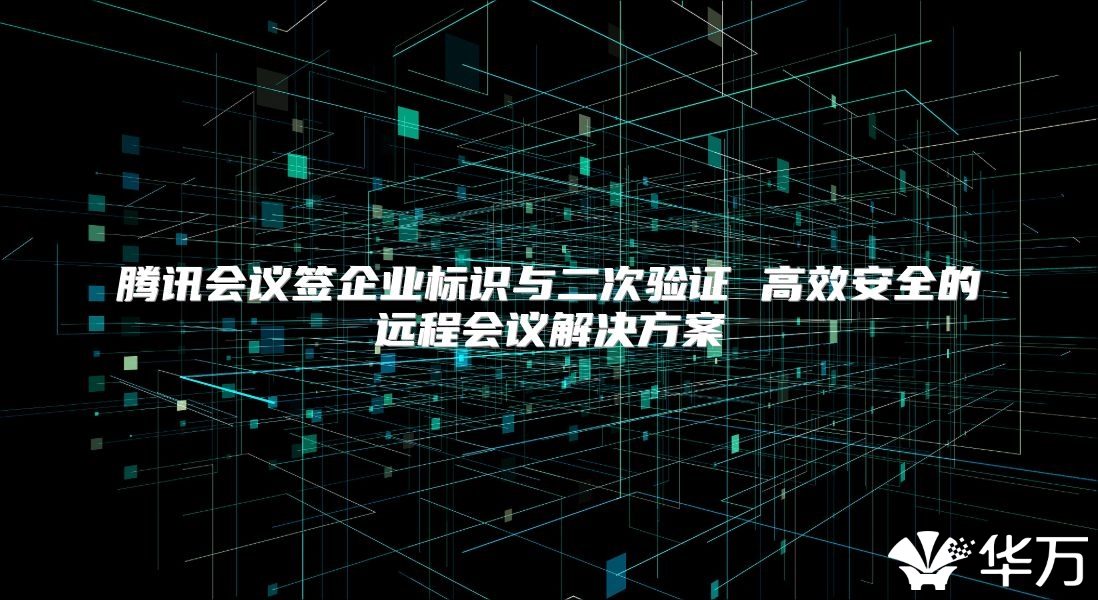 腾讯会议签企业标识与二次验证 高效安全的远程会议解决方案
