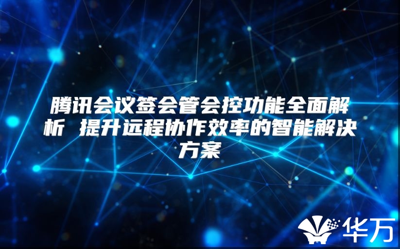 腾讯会议签会管会控功能全面解析 提升远程协作效率的智能解决方案