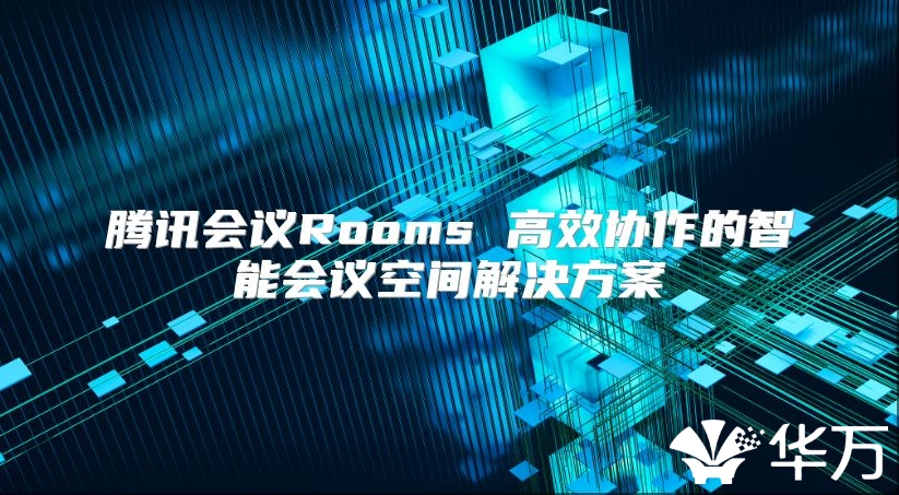 腾讯会议Rooms 高效协作的智能会议空间解决方案