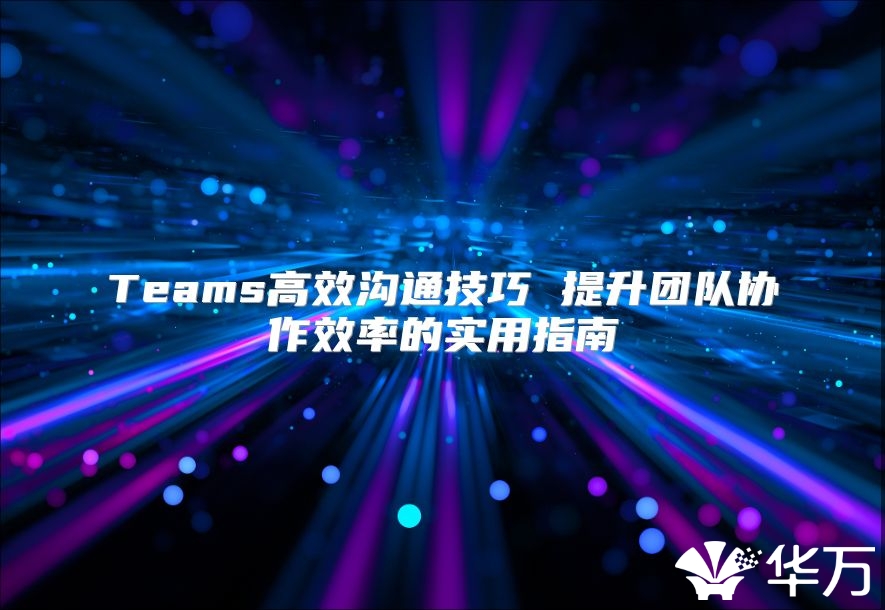 Teams高效沟通技巧 提升团队协作效率的实用指南