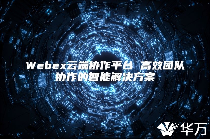 Webex云端协作平台 高效团队协作的智能解决方案