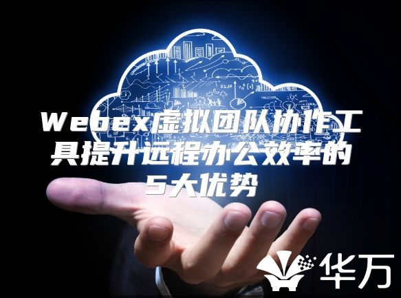 Webex虚拟团队协作工具提升远程办公效率的5大优势