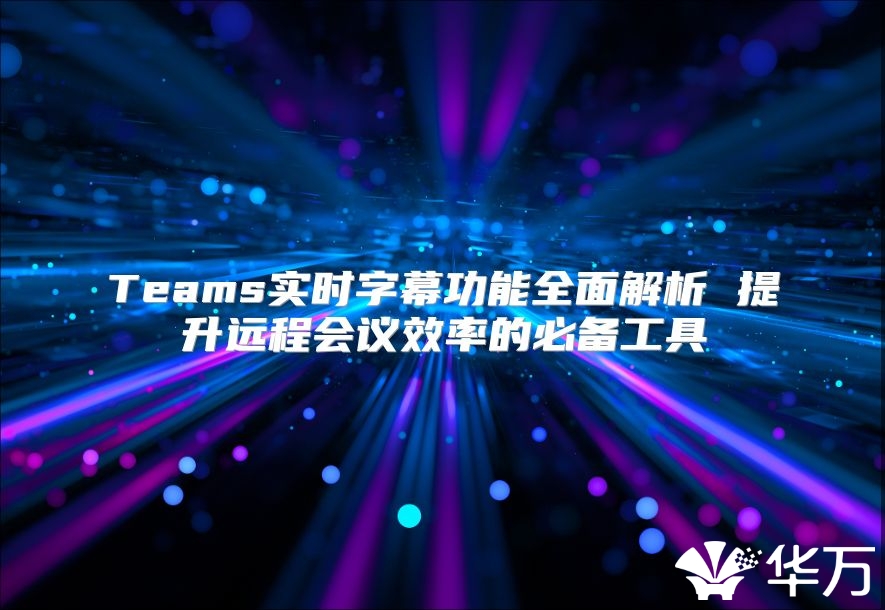 Teams实时字幕功能全面解析 提升远程会议效率的必备工具
