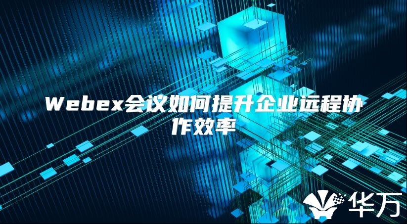 Webex会议如何提升企业远程协作效率