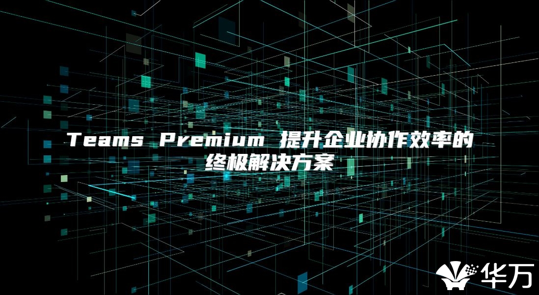 Teams Premium 提升企业协作效率的终极解决方案