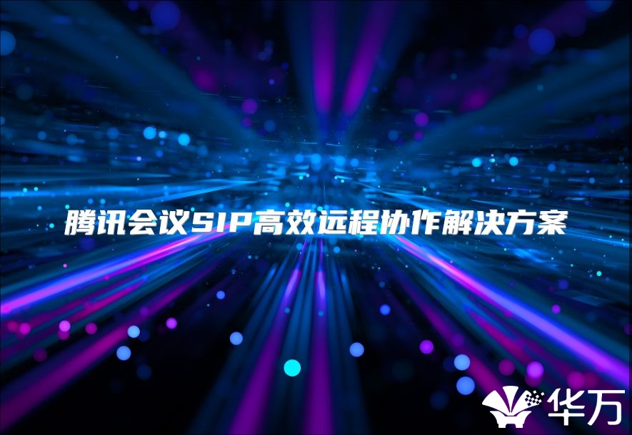 腾讯会议SIP高效远程协作解决方案