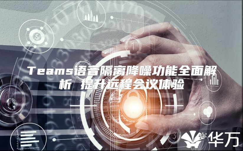 Teams语音隔离降噪功能全面解析 提升远程会议体验