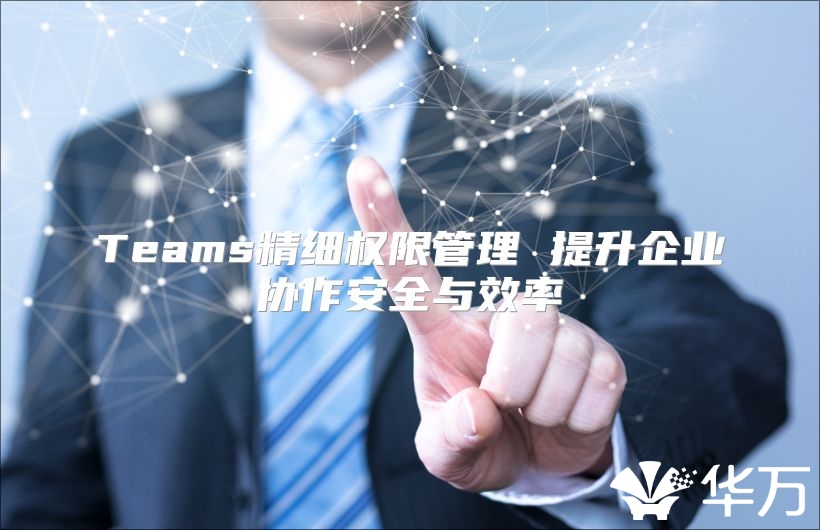 Teams精细权限管理 提升企业协作安全与效率
