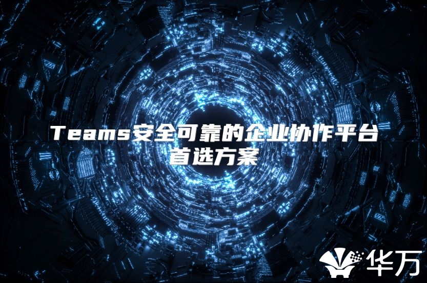 Teams安全可靠的企业协作平台首选方案