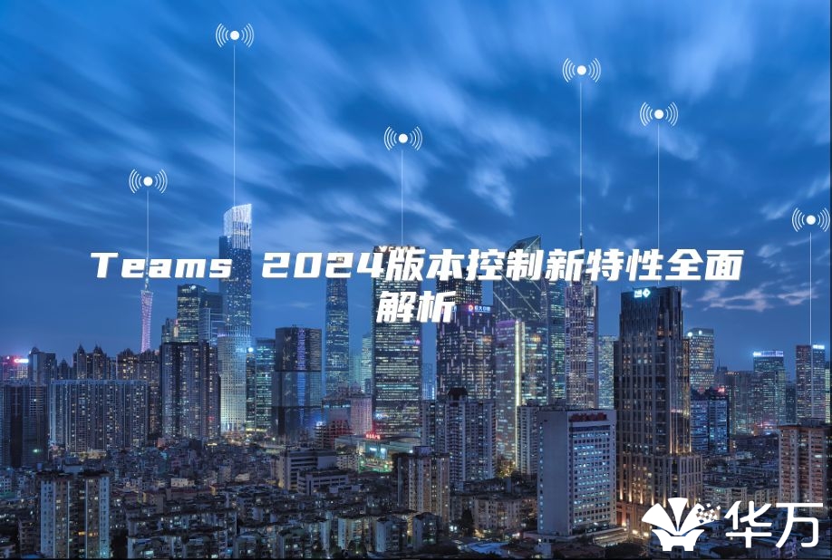 Teams 2024版本控制新特性全面解析