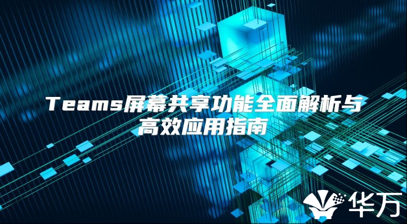 Teams屏幕共享功能全面解析与高效应用指南