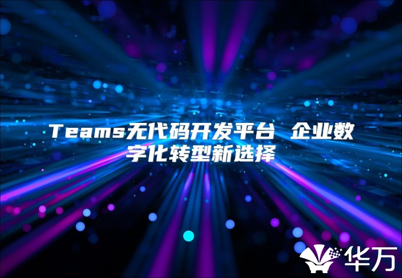 Teams无代码开发平台 企业数字化转型新选择