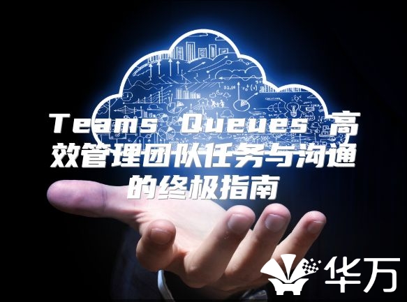 Teams Queues 高效管理团队任务与沟通的终极指南