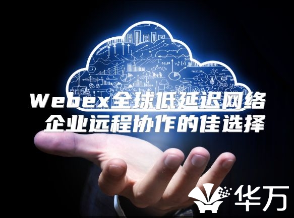 Webex全球低延迟网络 企业远程协作的佳选择