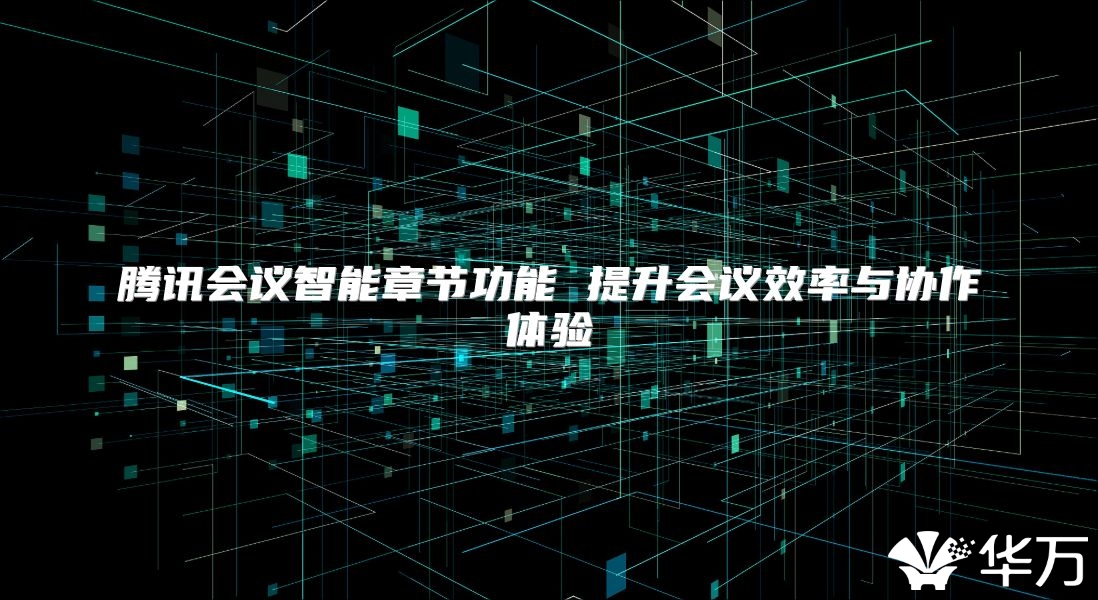 腾讯会议智能章节功能 提升会议效率与协作体验