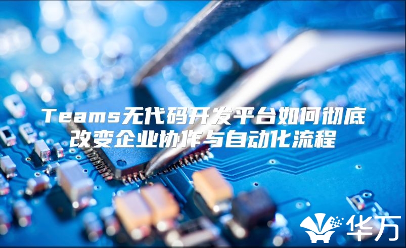 Teams无代码开发平台如何彻底改变企业协作与自动化流程