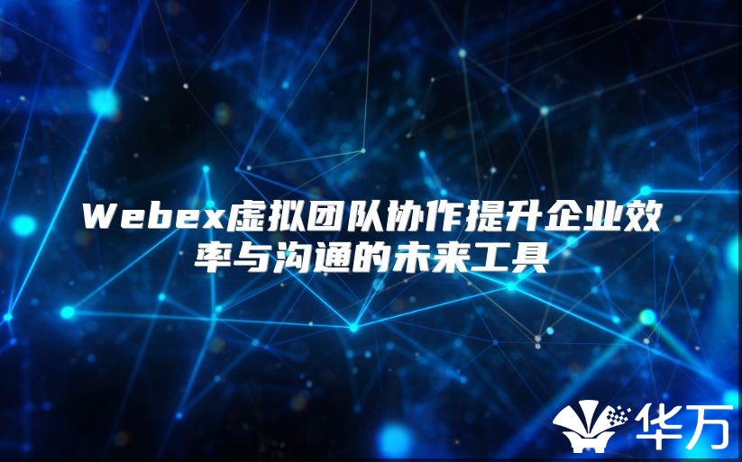 Webex虚拟团队协作提升企业效率与沟通的未来工具
