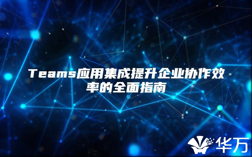 Teams应用集成提升企业协作效率的全面指南