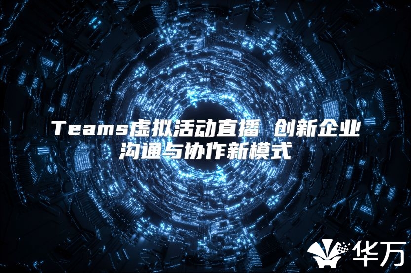Teams虚拟活动直播 创新企业沟通与协作新模式