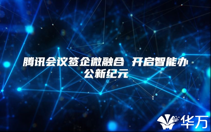 腾讯会议签企微融合 开启智能办公新纪元