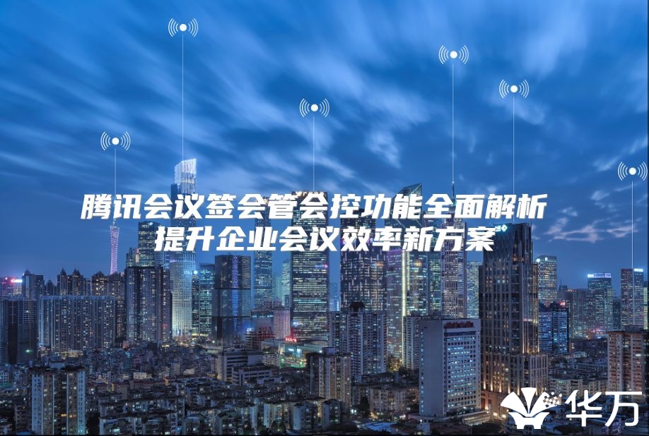 腾讯会议签会管会控功能全面解析 提升企业会议效率新方案